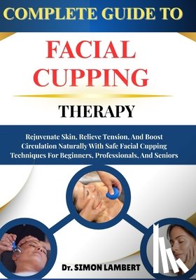 Lambert, Simon - Complete Guide To Facial Cupping Therapy: Rejuvenate Skin, Relieve Tension, And Boost Circulation Naturally With Safe Facial Cupping Techniques For Be
