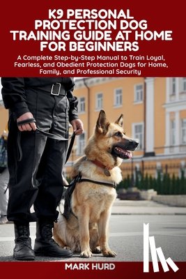 Hurd, Mark - K9 Personal Protection Dog Training Guide at Home for Beginners: A Complete Step-by-Step Manual to Train Loyal, Fearless, and Obedient Protection Dogs
