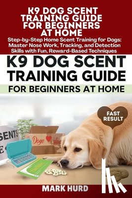 Hurd, Mark - K9 Dog Scent Training Guide for Beginners at Home: Step-by-Step Home Scent Training for Dogs: Master Nose Work, Tracking, and Detection Skills with Fu