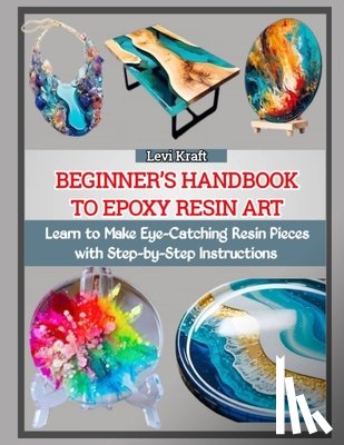 Kraft, Levi - Beginner's Handbook to Epoxy Resin Art: Learn to Make Eye-Catching Resin Pieces with Step-by-Step Instructions