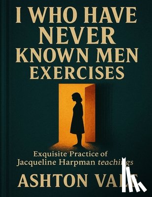 Vale, Ashton - I Who Have Never Known Men Exercises: Exquisite Practice of Jacqueline Harpman teachings