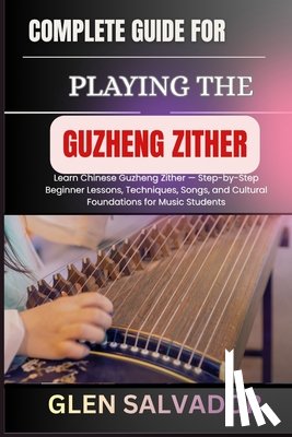 Salvador, Glen - Complete Guide for Playing the Guzheng Zither: Learn Chinese Guzheng Zither - Step-by-Step Beginner Lessons, Techniques, Songs, and Cultural Foundatio