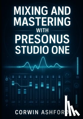 Ashford, Corwin - Mixing and Mastering with Presonus Studio One: Professional Techniques for Channel Strips, AI Processing, and Integrated Mastering from Recording to D