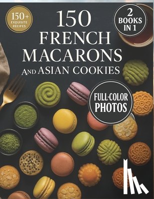 Blanc, Isabelle - 150 French Macarons and Asian Cookies: Two Worlds of Sweet Perfection - Beautifully Photographed, Easy-to-Follow Recipes