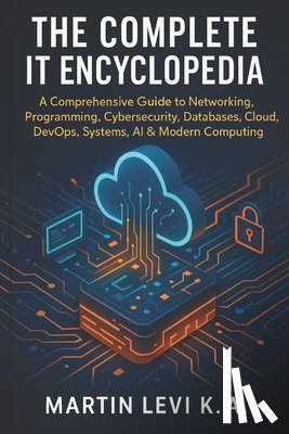 Levi K. a., Martin - The Complete It Encyclopedia: A Comprehensive Guide to Networking, Pro-gramming, Cybersecurity, Databases, Cloud, DevOps, Systems, AI & Modern Computi