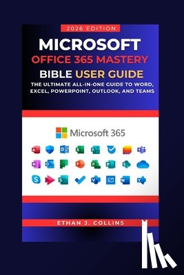 J. Collins, Ethan - Microsoft Office 365 Mastery Bible User Guide 2026 Edition: The Ultimate All-in-One Guide to Word, Excel, PowerPoint, Outlook, and Teams