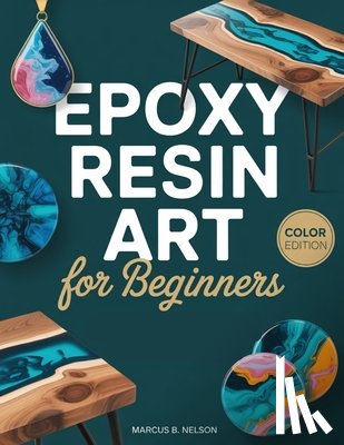 Nelson, Marcus B. - Epoxy Resin Art for Beginners: Your Guide to Creating Stunning Projects from Start to Finish