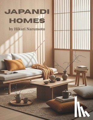 Narumoto, Hikari - Japandi Homes: Japandi Interior Design Inspired by Japanese and Scandinavian Aesthetics Creating Japandi Style in Living Room Kitchen Bathroom and Din