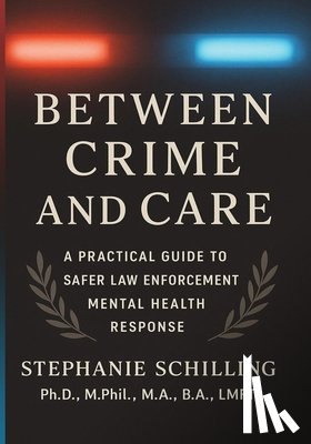 Schilling, Stephanie - Between Crime and Care: A Practical Guide to Safer Law Enforcement Mental Health Response
