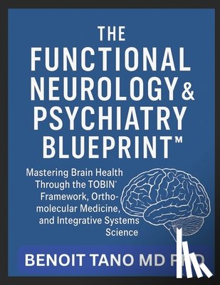 Tano, Benoit - The Functional Neurology and Psychiatry Blueprint(tm): Mastering Brain Health Through the TOBIN(TM) Framework, Orthomolecular Medicine, and Integrativ