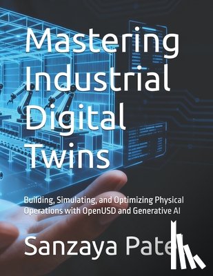 Patel, Sanzaya - Mastering Industrial Digital Twins: Building, Simulating, and Optimizing Physical Operations with OpenUSD and Generative AI