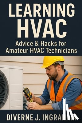 Ingraham, Lacher Abril S. - Learning HVAC: Advice & Hacks for Amateur HVAC Technicians: A Beginner's Guide to Heating, Cooling, Troubleshooting, & Home HVAC Maintenance