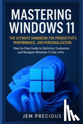 Precious, Jem - Mastering Windows 11: The Ultimate Handbook for Productivity, Performance, and Personalization: Step-by-Step Guide to Optimize, Customize, and Navigat