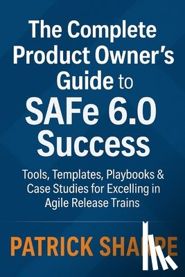 Sharpe, Patrick - The Complete Product Owner's Guide to SAFe 6.0 Success: Tools, Templates, Playbooks & Case Studies for Excelling in Agile Release Trains
