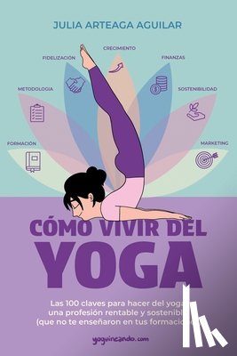 Arteaga Aguilar, Julia - Cómo vivir del yoga: Las 100 claves para hacer del yoga una profesión rentable y sostenible (que no te enseñaron en tus formaciones)