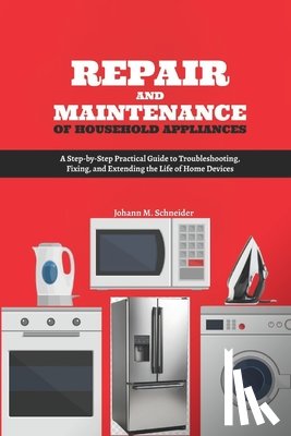Schneider, Johann M. - Repair and Maintenance of Household Appliances: A Step-by-Step Practical Guide to Troubleshooting, Fixing, and Extending the Life of Home Devices