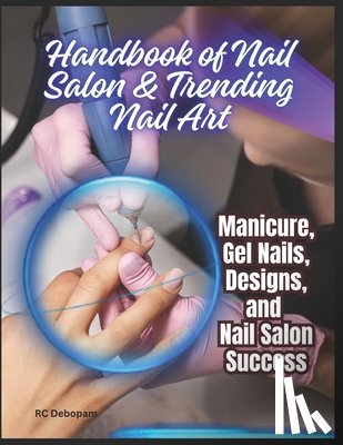Debopam, Rc - Handbook of Nail Salon & Trending Nail Art: Manicure, Gel Nails, Designs, and Nail Salon Success