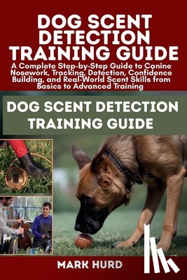 Hurd, Mark - Dog Scent Detection Training Guide: A Complete Step-by-Step Guide to Canine Nosework, Tracking, Detection, Confidence Building, and Real-World Scent S