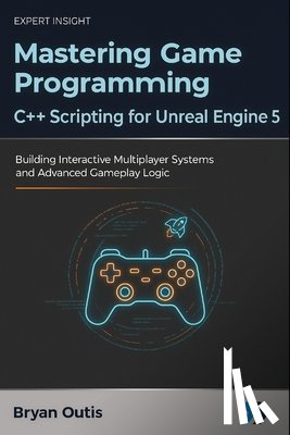 Outis, Bryan - Mastering Game Programming - C++ Scripting for Unreal Engine 5: Building Interactive Multiplayer Systems and Advanced Gameplay Logic
