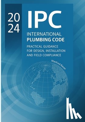 Bauer, Manfred - 2024 IPC Plumbing Code Practical Guide: Design, Installation, and Field Compliance for the International Plumbing Code