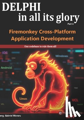 Moraru, Gabriel - Delphi in all its glory: FireMonkey Cross-Platform Application Programming for Android, iOS, macOS, Windows & Linux