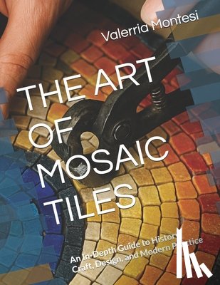 Montesi, Valerria - The Art of Mosaic Tiles: An In-Depth Guide to History, Craft, Design, and Modern Practice
