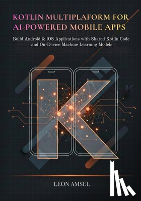 Amsel, Leon - Kotlin Multiplatform for AI-Powered Mobile App: Build Android & iOS Applications with Shared Kotlin Code and On-Device Machine Learning Models