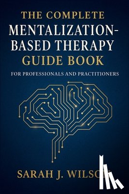 Dr Sarah J Wilson - The Complete Mentalization-Based Therapy Guide Book for Professionals and Practitioners: Theory, Techniques, and Clinical Applications