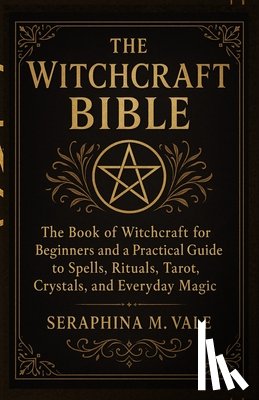 Vale, Seraphina M. - The Witchcraft Bible: The book of Witchcraft for Beginners and a Practical Guide to Spells, Rituals, Tarot, Crystals, and Everyday Magic