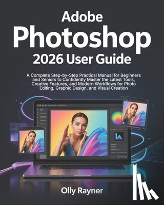 Rayner, Olly - Adobe Photoshop 2026 User Guide: A Complete Step-by-Step Practical Manual for Beginners and Seniors to Confidently Master the Latest Tools, Creative F