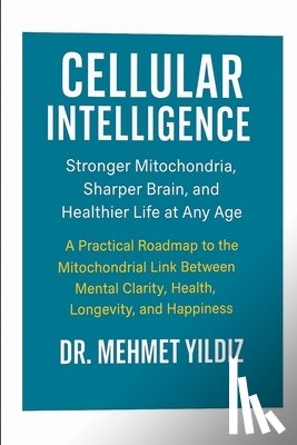 Yildiz, Mehmet - Cellular Intelligence: Stronger Mitochondria, Sharper Brain, and Healthier Life at Any Age