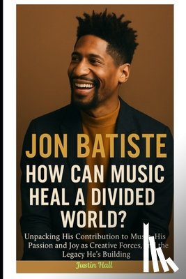 Hall, Justin - Jon Batiste: How Can Music Heal a Divided World?: Unpacking His Contribution to Music, His Passion and Joy as Creative Forces, and the Legacy He's Bui