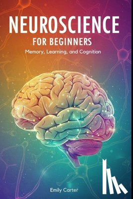 Carter, Emily - Neuroscience for Beginners: Memory, Learning, and Cognition: A comprehensive beginner's guide to understanding memory, learning, and cognition through