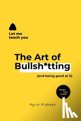 Prakash, Agrim - The Art of Bullsh*tting: (and being good at it)