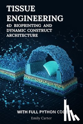 Carter, Emily - Tissue Engineering: 4D Bioprinting and Dynamic Construct Architecture: Mastering 4D Bioprinting, Dynamic Scaffold Design, and Computational Biofabrica