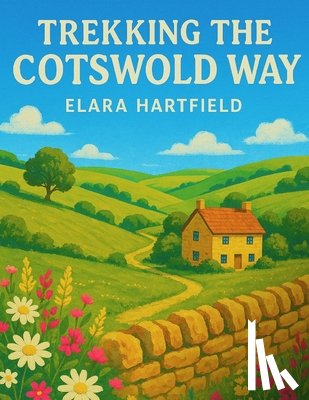 Hartfield, Elara - Trekking the Cotswold Way: A Complete Guide to England's Most Scenic Trail