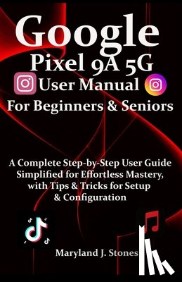 Stones, Maryland J. - Google Pixel 9a 5G User Manual For Beginners Seniors: A Complete Step-by-Step User Guide - Simplified for Effortless Mastery, with Tips and Tricks for