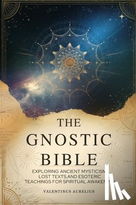 Aurelius, Valentinus - The Gnostic Bible: Exploring Ancient Mysticism, Lost Texts, and Esoteric Teachings for Spiritual Awakening