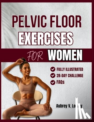 Loxley, Aubrey V. - Pelvic Floor Exercises for Women: A Complete Step-by-Step Workouts to Build Core Strength, Master Bladder Control, and Reclaim Confidence