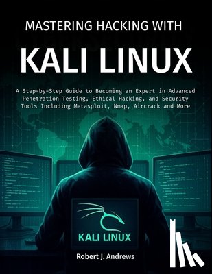 J. Andrews, Robert - Mastering Hacking With Kali Linux: A Step-by-Step Guide to Becoming an Expert in Advanced Penetration Testing, Ethical Hacking, and Security Tools Inc