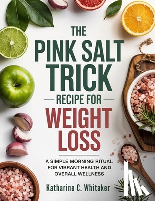Whitaker, Katharine C. - The Pink Salt Trick Recipe for Weight Loss: A Simple Morning Ritual for Vibrant Health and Overall Wellness