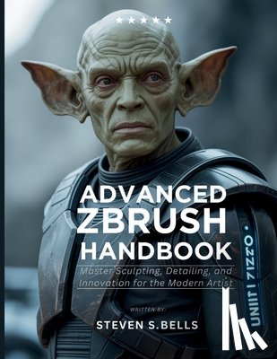 Bells, Steven S. - Advanced ZBrush Handbook: Master Sculpting, Detailing, and Innovation for the Modern Artist