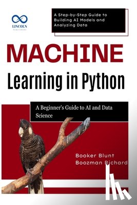 Blunt, Booker - Machine Learning in Python: A Beginner's Guide to AI and Data Science: A Step-by-Step Guide to Building AI Models and Analyzing Data