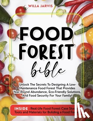 Jarvis, Willa - Food Forest Bible: Unlock The Secrets To Designing A Low-Maintenance Food Forest That Provides Year-Round Abundance, Eco- Friendly Solutions, and Food
