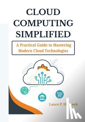 Hancock, Lance P. - Cloud Computing Simplified: A Practical Guide to Mastering Modern Cloud Technologies (From Fundamentals to Advanced Solutions Across AWS, Azure, and G