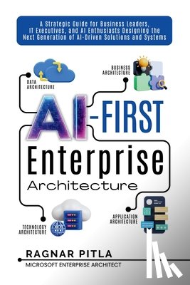 Pitla, Ragnar N. - AI-First Enterprise Architecture: A Strategic Guide for Business Leaders, IT Executives, and AI Enthusiasts Designing the Next Generation of AI-Driven