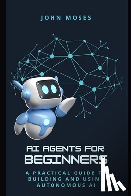 Moses, John - AI Agents for Beginners: A Practical Guide to Building and Using Autonomous AI