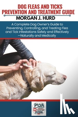 Hurd, Morgan J. - Fleas and Ticks Prevention and Treatment Guide: A Complete Dog Owner's Guide to Preventing, Controlling, and Treating Flea and Tick Infestations Safel