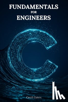Gates, Cecil - C Fundamentals for Engineers: C-Based Numerical Methods, Data Structures, and High-Performance Algorithms for Professional Engineers