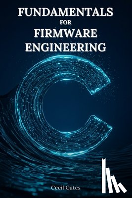 Gates, Cecil - C Fundamentals for Firmware Engineering: Mastering Embedded C Language Techniques for High-Performance, Low-Power Microcontroller Firmware